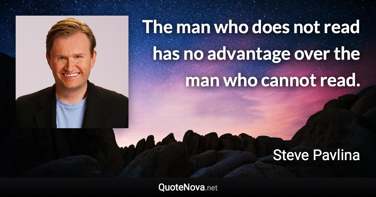 The man who does not read has no advantage over the man who cannot read. - Steve Pavlina quote