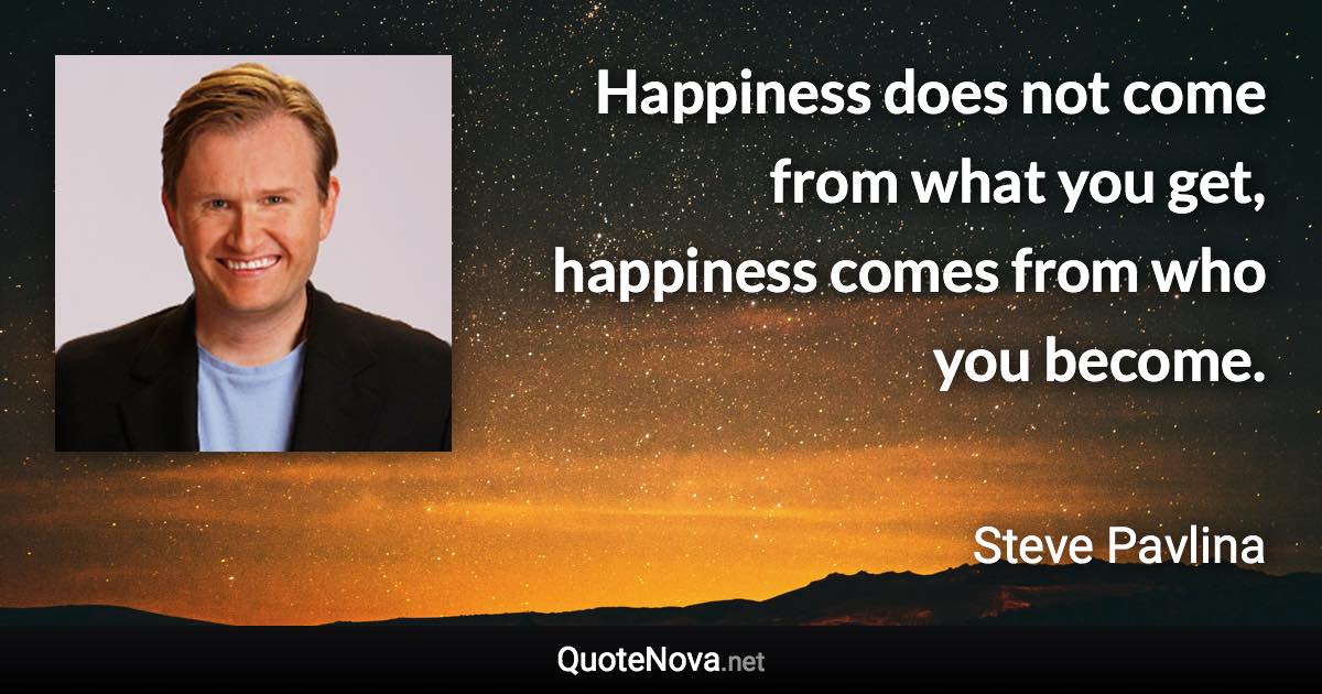 Happiness does not come from what you get, happiness comes from who you become. - Steve Pavlina quote