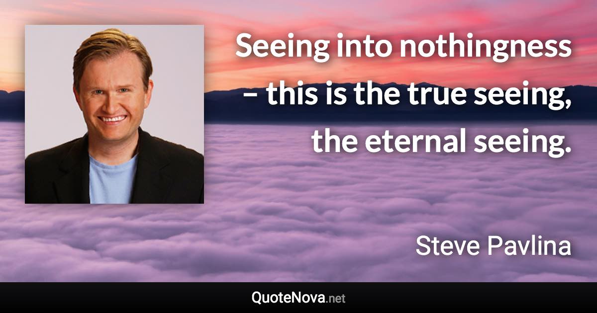 Seeing into nothingness – this is the true seeing, the eternal seeing. - Steve Pavlina quote