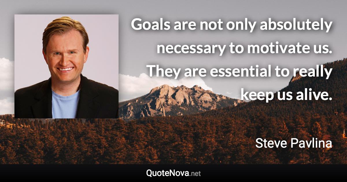 Goals are not only absolutely necessary to motivate us. They are essential to really keep us alive. - Steve Pavlina quote
