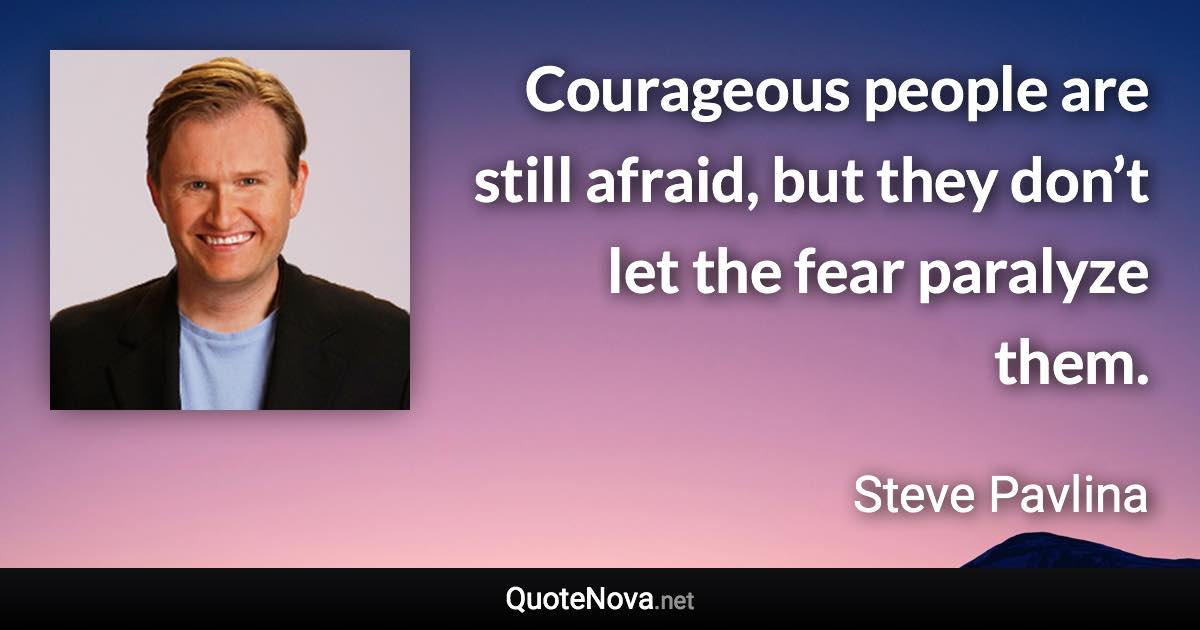 Courageous people are still afraid, but they don’t let the fear paralyze them. - Steve Pavlina quote