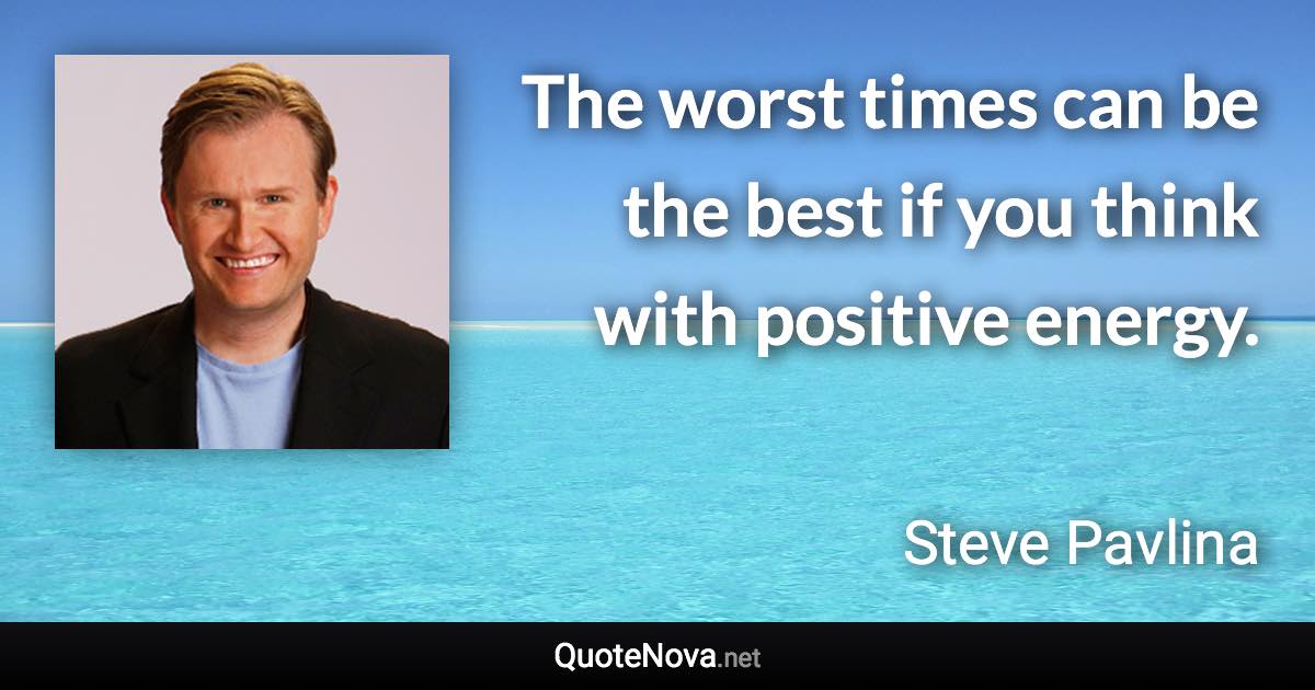 The worst times can be the best if you think with positive energy. - Steve Pavlina quote