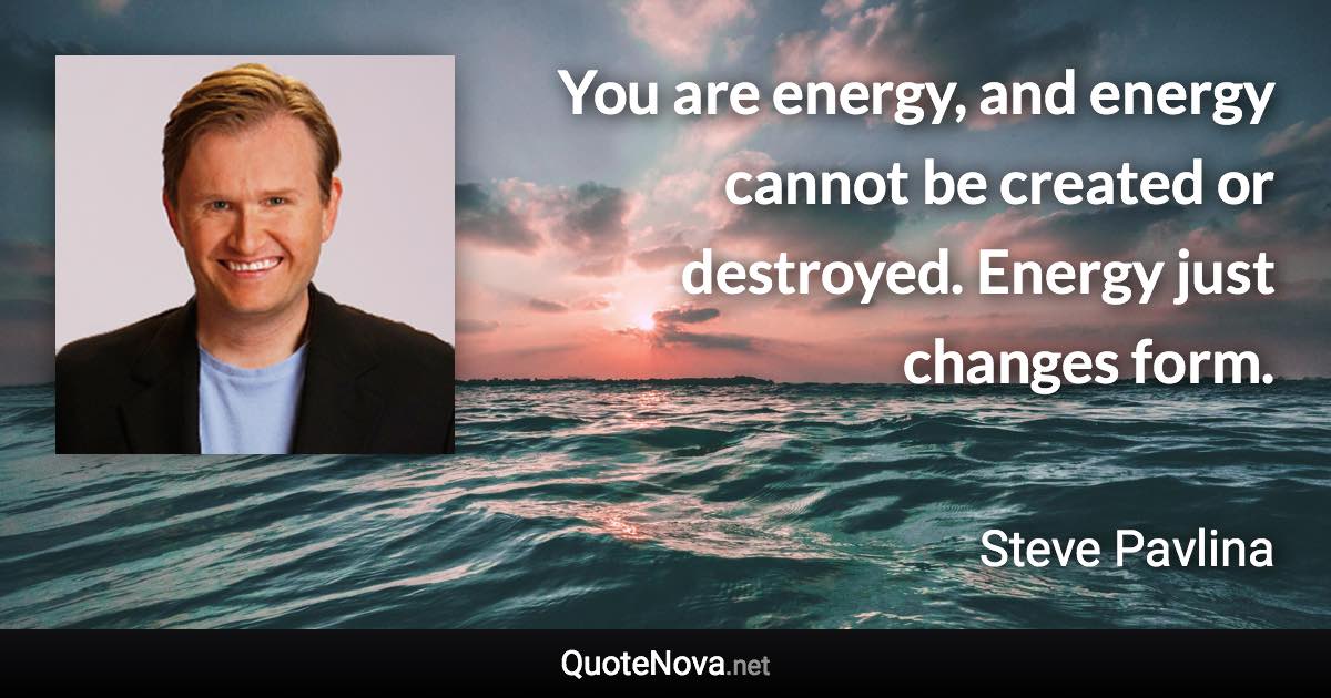 You are energy, and energy cannot be created or destroyed. Energy just changes form. - Steve Pavlina quote