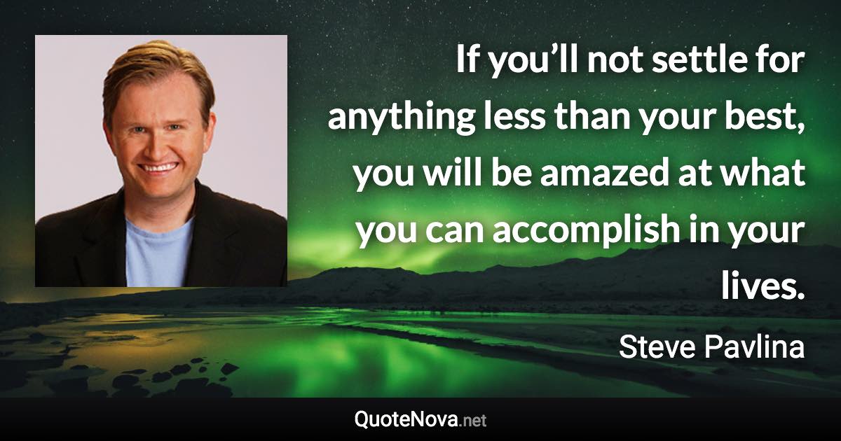 If you’ll not settle for anything less than your best, you will be amazed at what you can accomplish in your lives. - Steve Pavlina quote