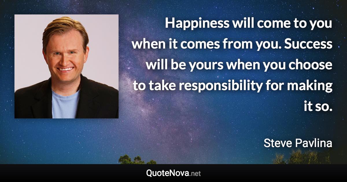 Happiness will come to you when it comes from you. Success will be yours when you choose to take responsibility for making it so. - Steve Pavlina quote