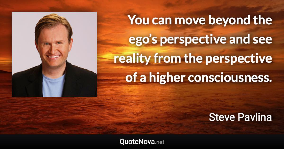 You can move beyond the ego’s perspective and see reality from the perspective of a higher consciousness. - Steve Pavlina quote