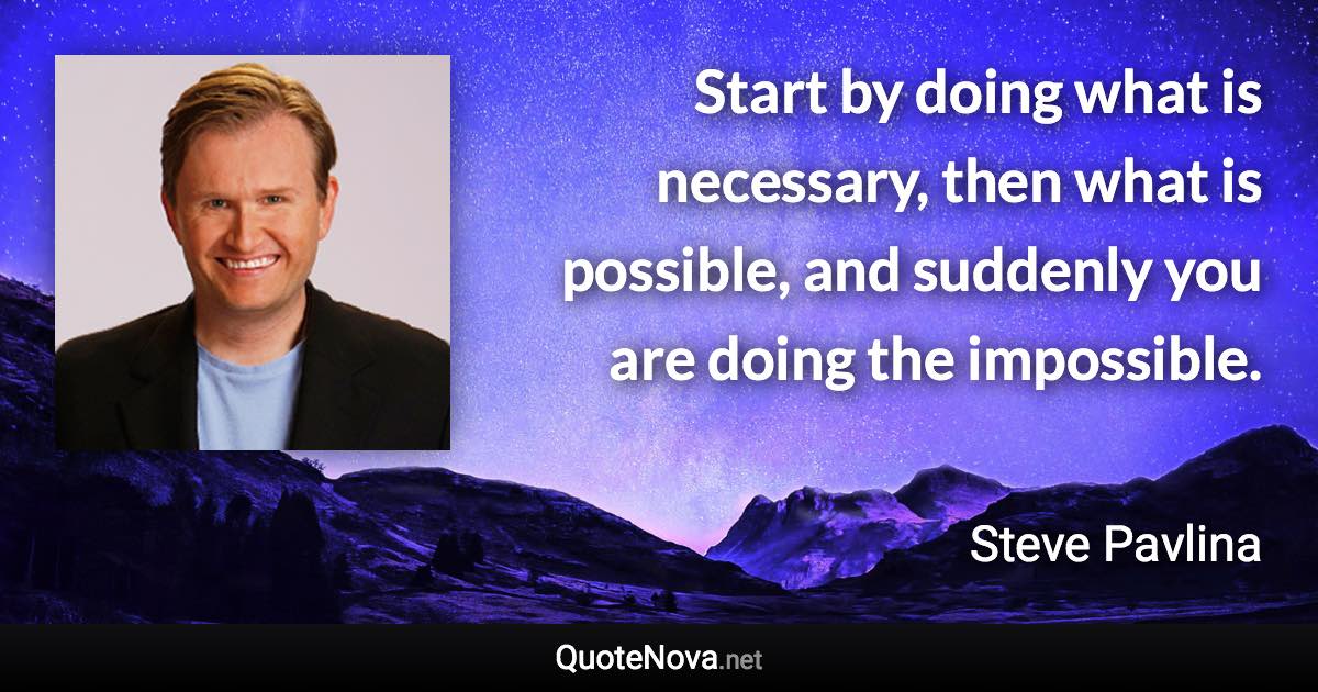 Start by doing what is necessary, then what is possible, and suddenly you are doing the impossible. - Steve Pavlina quote