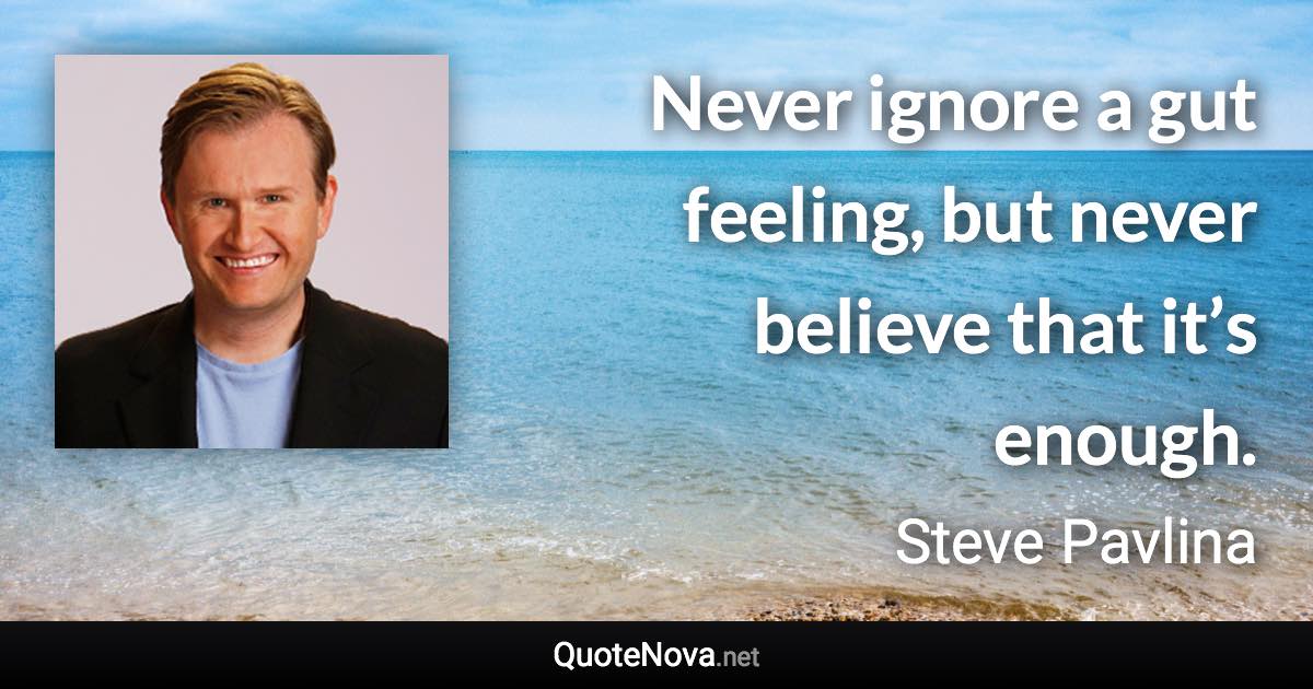 Never ignore a gut feeling, but never believe that it’s enough. - Steve Pavlina quote