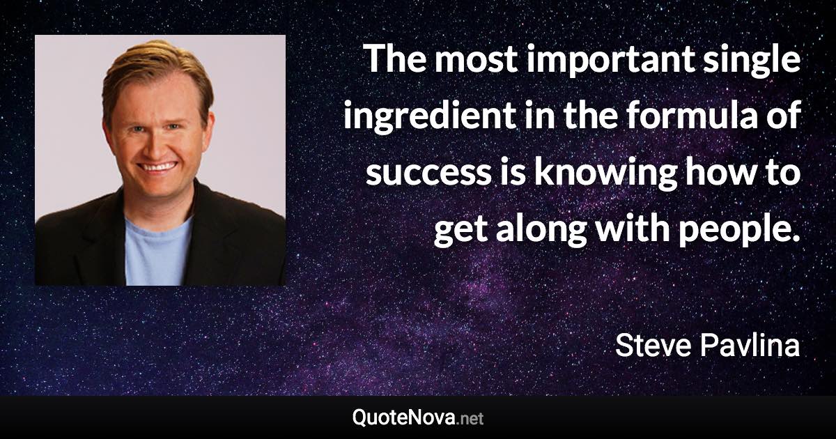 The most important single ingredient in the formula of success is knowing how to get along with people. - Steve Pavlina quote