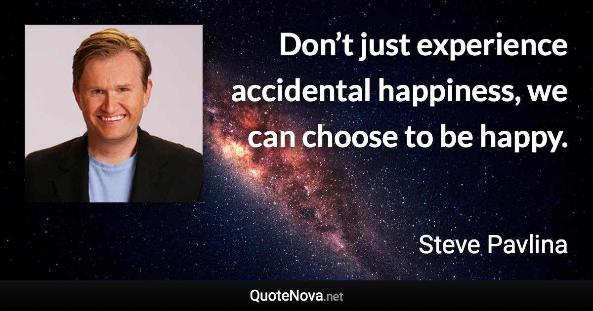 Don’t just experience accidental happiness, we can choose to be happy. - Steve Pavlina quote