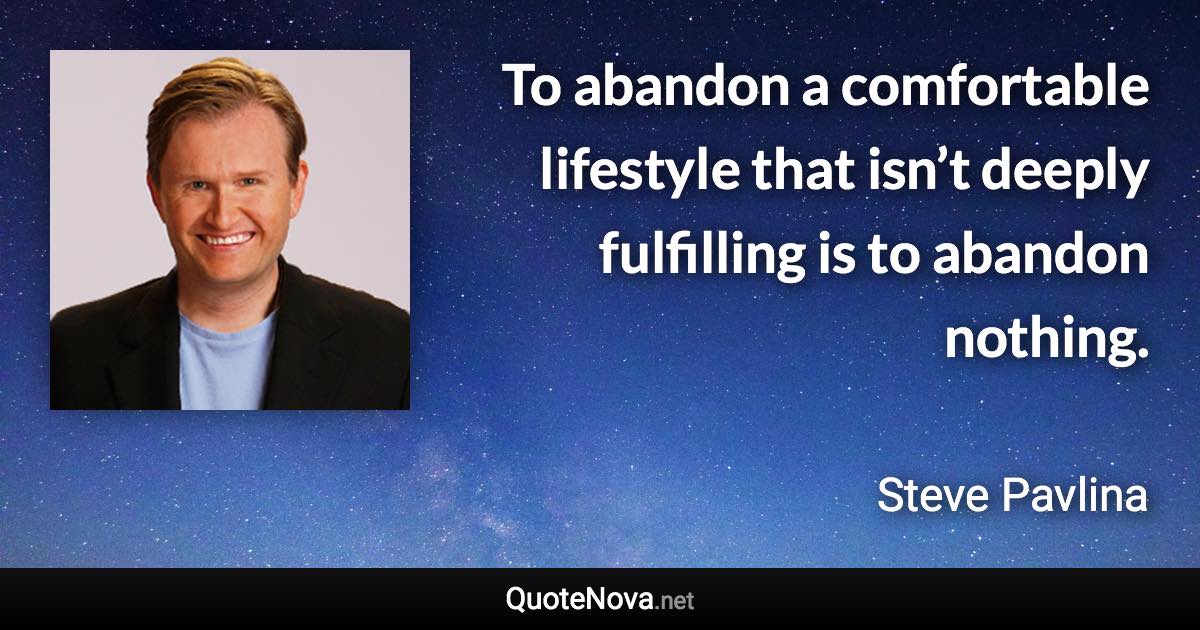 To abandon a comfortable lifestyle that isn’t deeply fulfilling is to abandon nothing. - Steve Pavlina quote