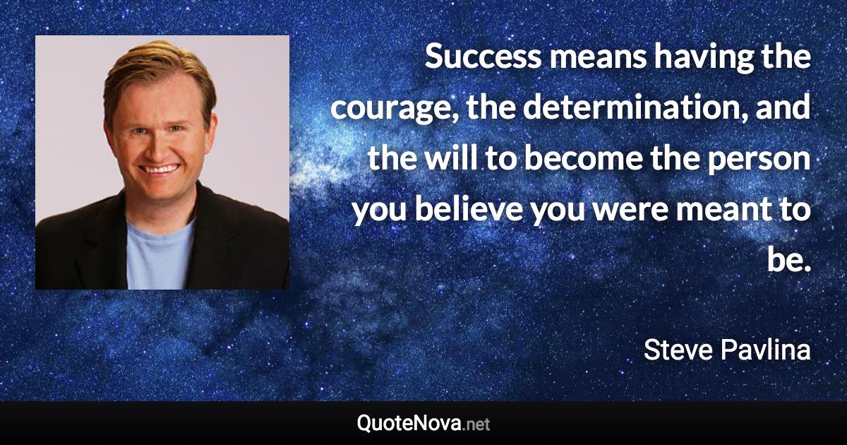 Success means having the courage, the determination, and the will to become the person you believe you were meant to be. - Steve Pavlina quote