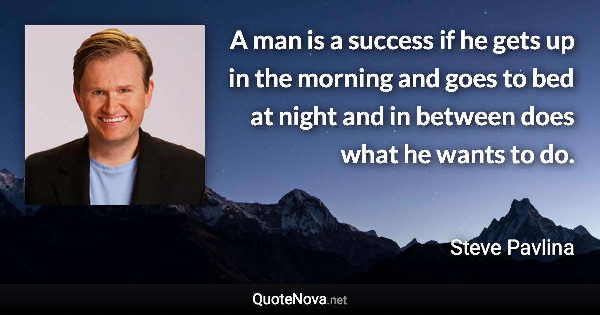 A man is a success if he gets up in the morning and goes to bed at night and in between does what he wants to do. - Steve Pavlina quote