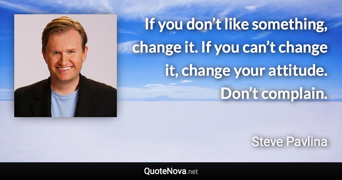 If you don’t like something, change it. If you can’t change it, change your attitude. Don’t complain. - Steve Pavlina quote