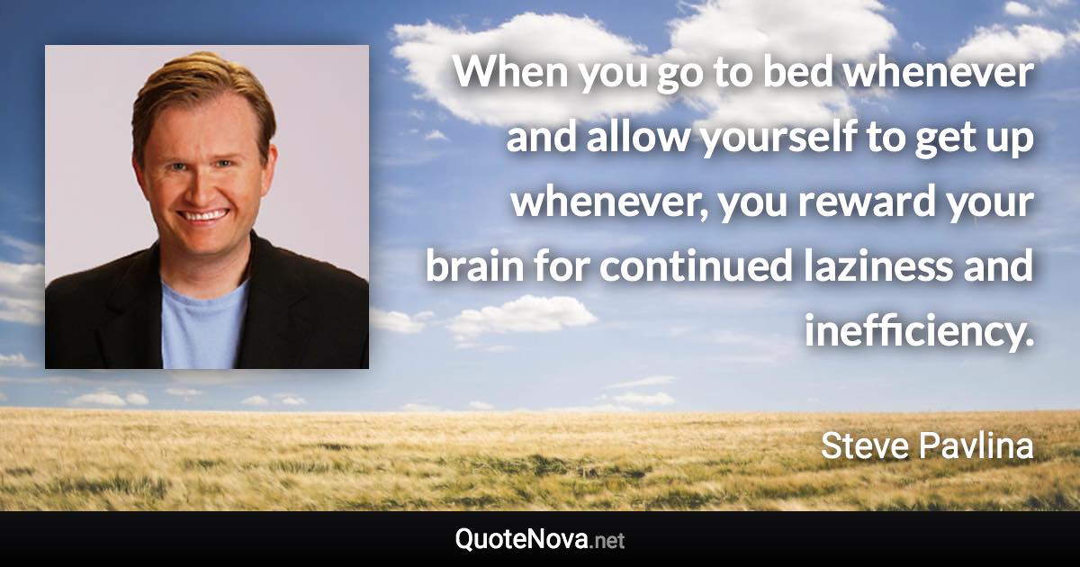 When you go to bed whenever and allow yourself to get up whenever, you reward your brain for continued laziness and inefficiency. - Steve Pavlina quote