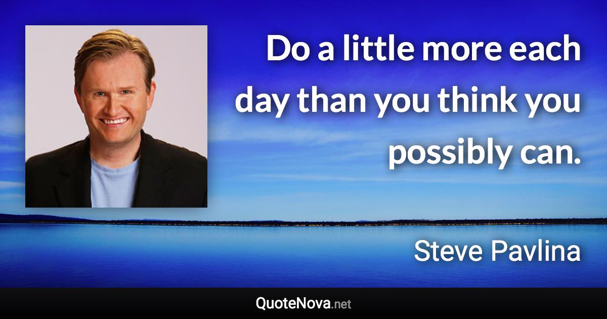 Do a little more each day than you think you possibly can. - Steve Pavlina quote