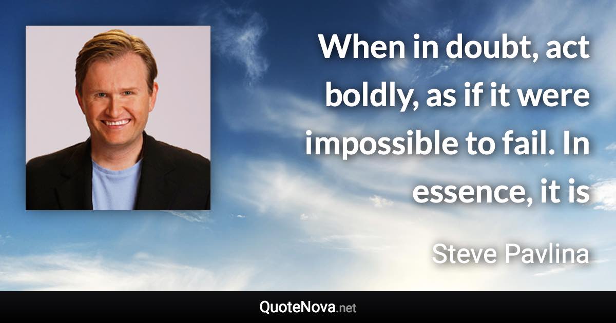 When in doubt, act boldly, as if it were impossible to fail. In essence, it is - Steve Pavlina quote