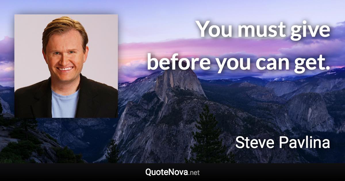 You must give before you can get. - Steve Pavlina quote