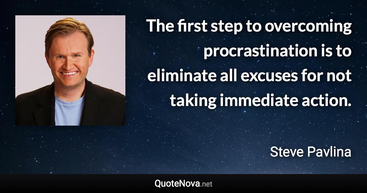 The first step to overcoming procrastination is to eliminate all excuses for not taking immediate action. - Steve Pavlina quote