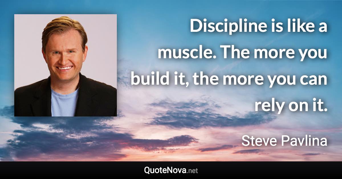 Discipline is like a muscle. The more you build it, the more you can rely on it. - Steve Pavlina quote
