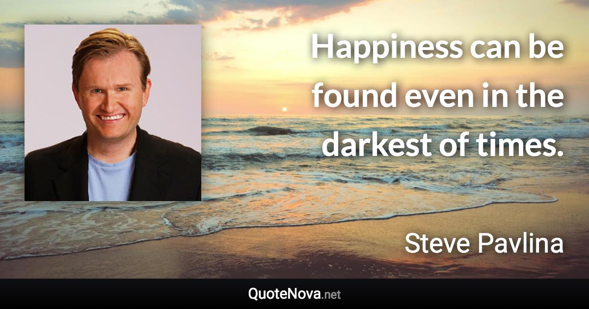 Happiness can be found even in the darkest of times. - Steve Pavlina quote