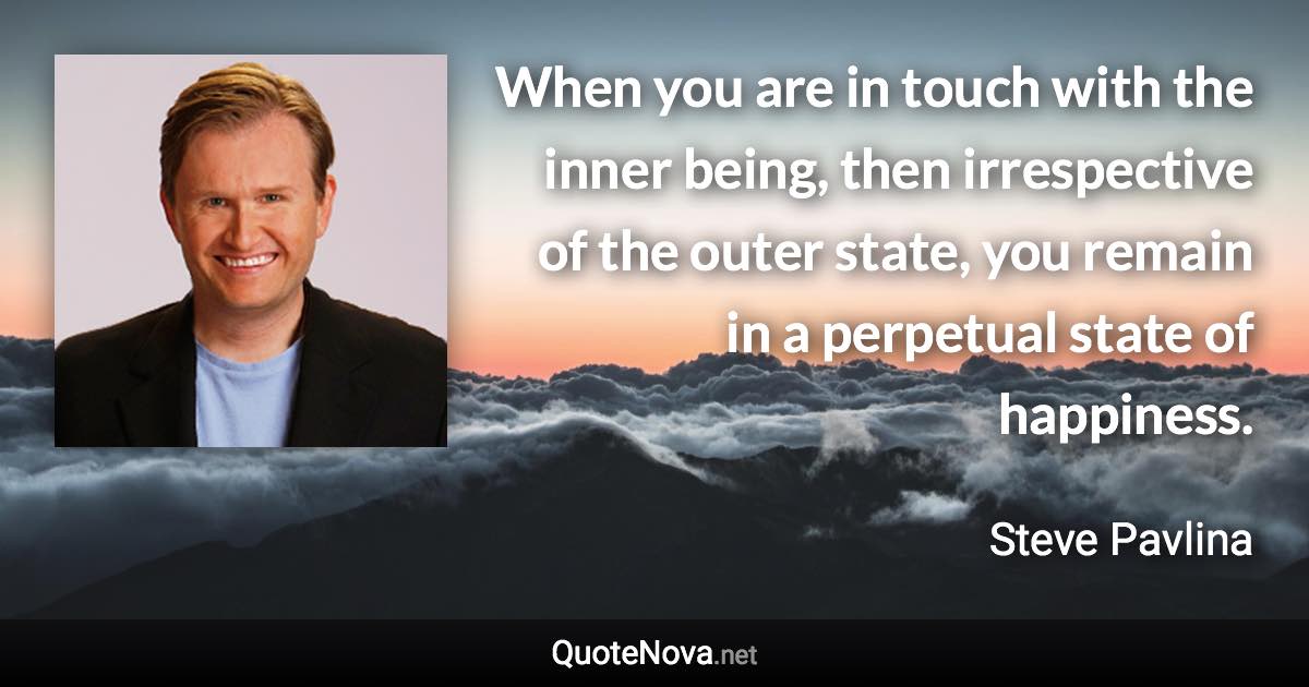 When you are in touch with the inner being, then irrespective of the outer state, you remain in a perpetual state of happiness. - Steve Pavlina quote