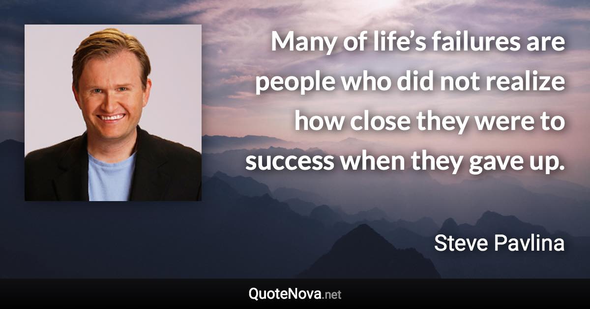 Many of life’s failures are people who did not realize how close they were to success when they gave up. - Steve Pavlina quote