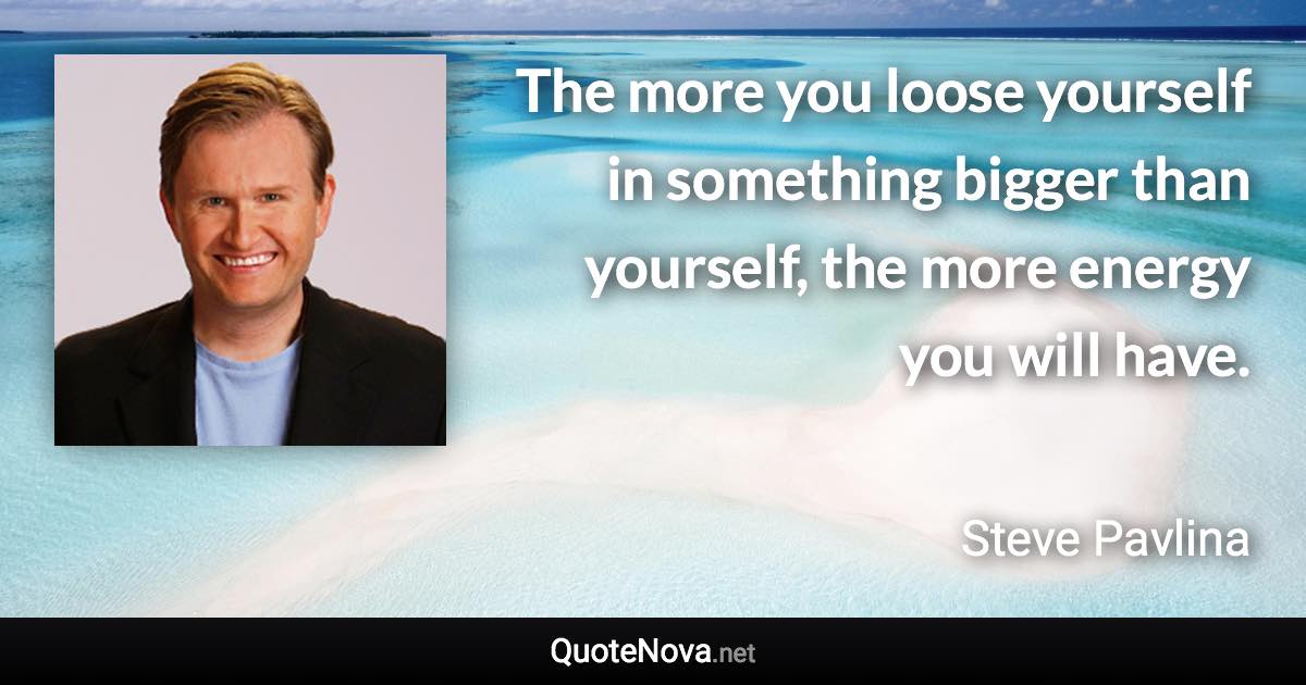 The more you loose yourself in something bigger than yourself, the more energy you will have. - Steve Pavlina quote