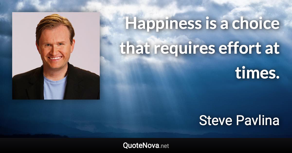 Happiness is a choice that requires effort at times. - Steve Pavlina quote