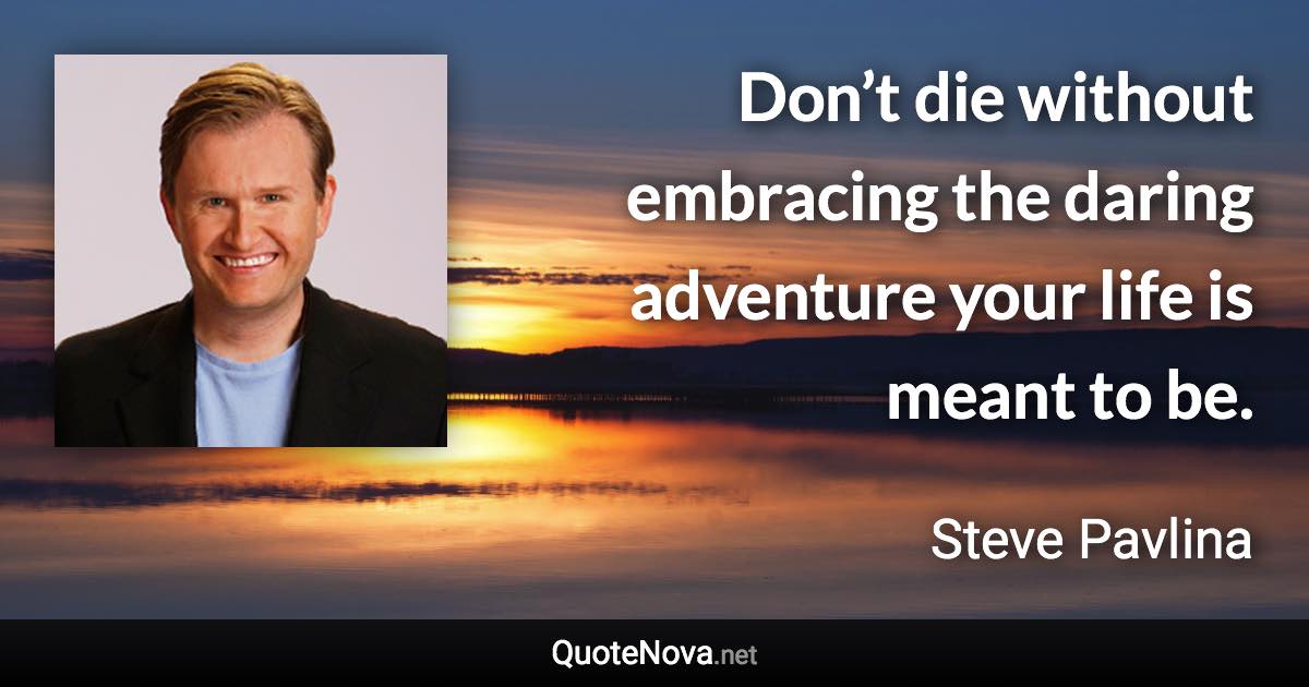 Don’t die without embracing the daring adventure your life is meant to be. - Steve Pavlina quote