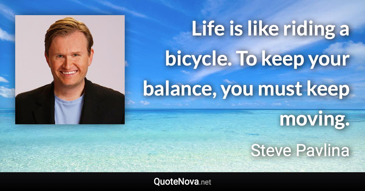 Life is like riding a bicycle. To keep your balance, you must keep moving. - Steve Pavlina quote