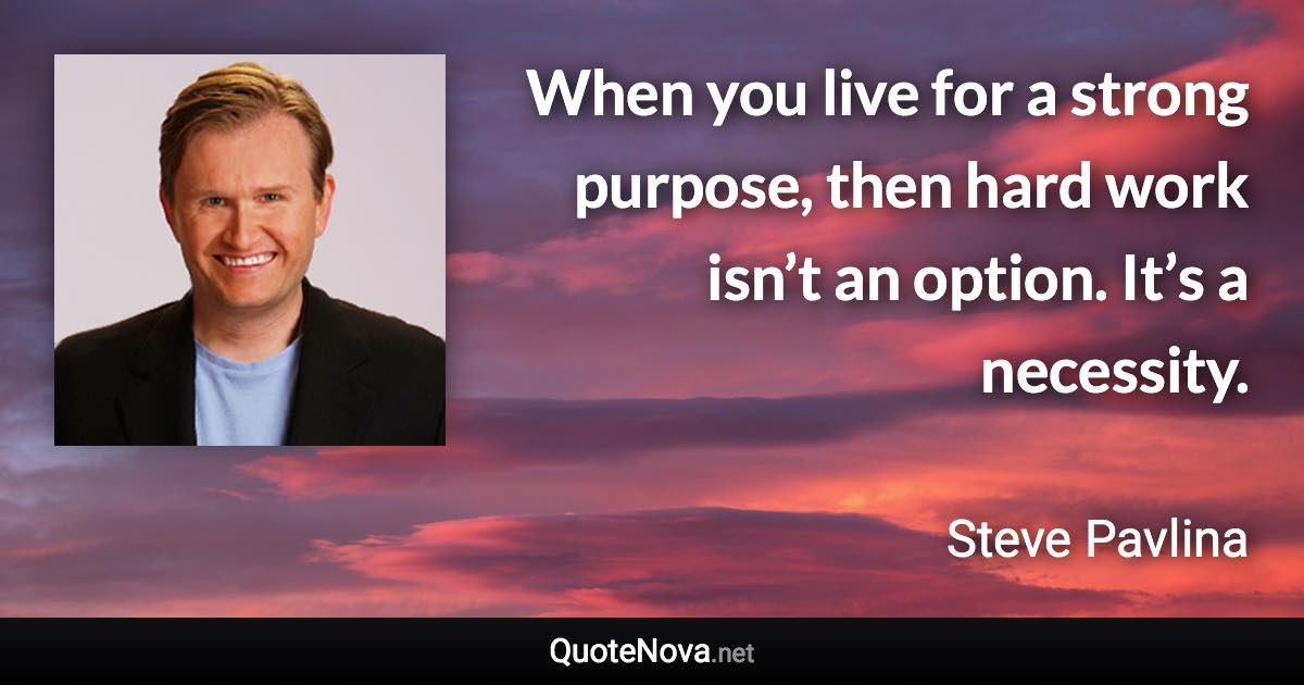 When you live for a strong purpose, then hard work isn’t an option. It’s a necessity. - Steve Pavlina quote