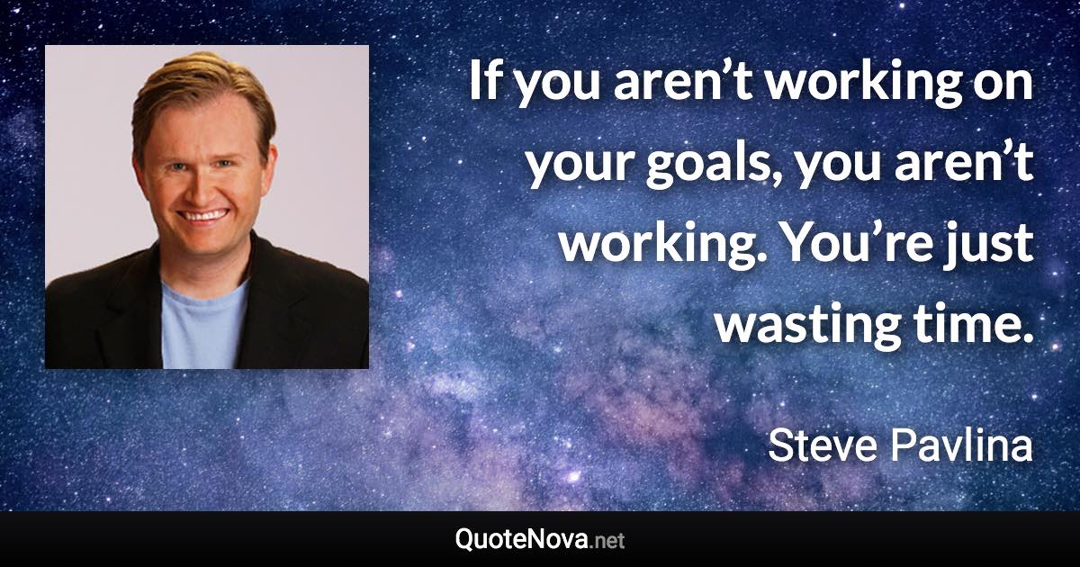 If you aren’t working on your goals, you aren’t working. You’re just wasting time. - Steve Pavlina quote