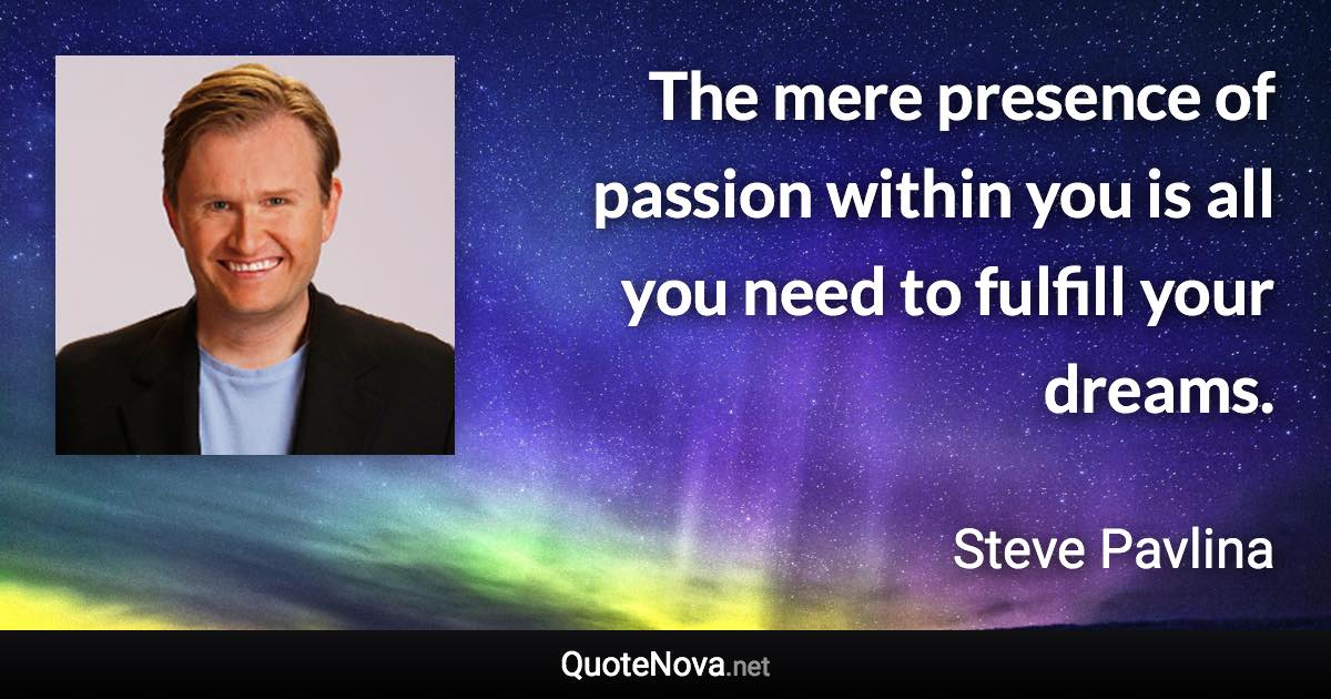The mere presence of passion within you is all you need to fulfill your dreams. - Steve Pavlina quote