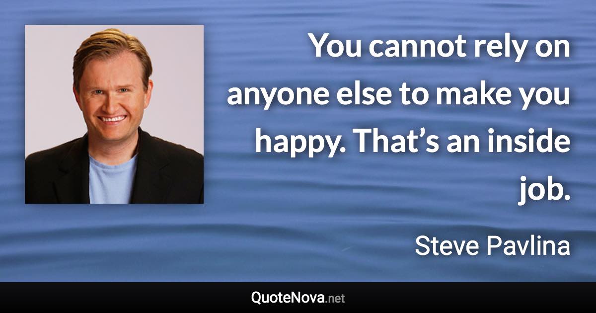 You cannot rely on anyone else to make you happy. That’s an inside job. - Steve Pavlina quote