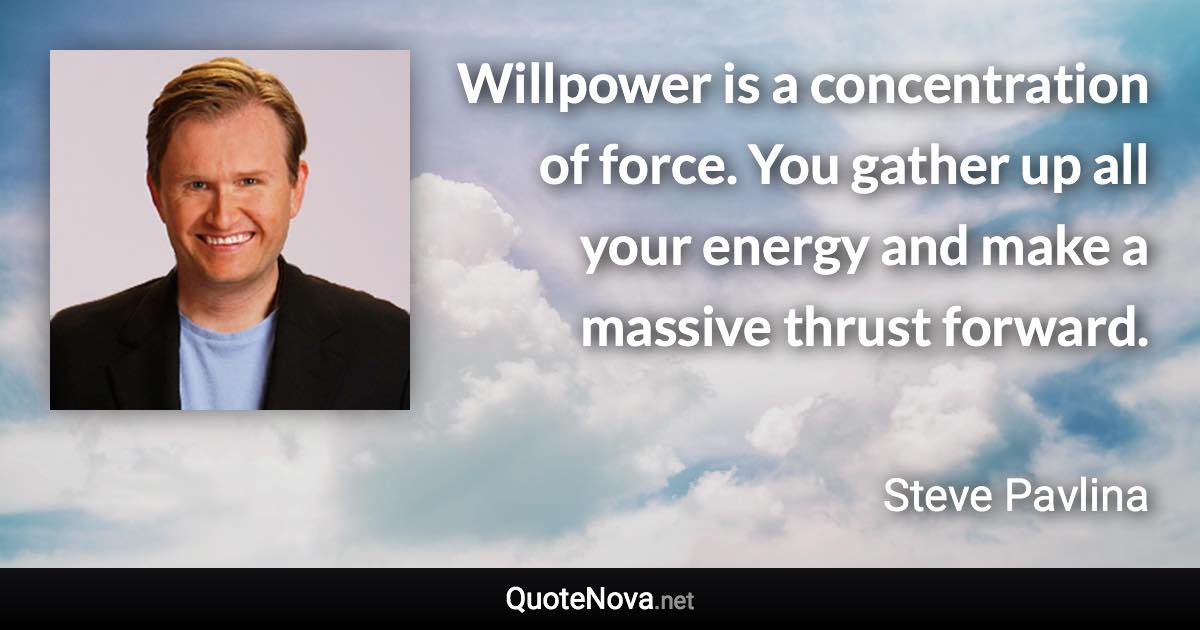 Willpower is a concentration of force. You gather up all your energy and make a massive thrust forward. - Steve Pavlina quote
