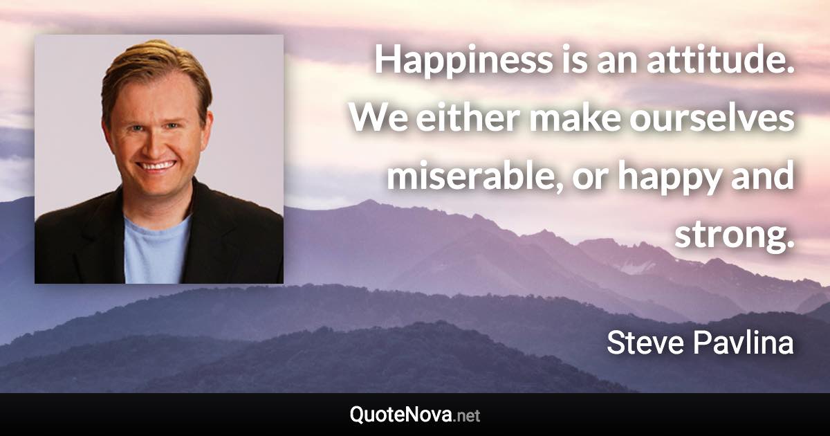 Happiness is an attitude. We either make ourselves miserable, or happy and strong. - Steve Pavlina quote