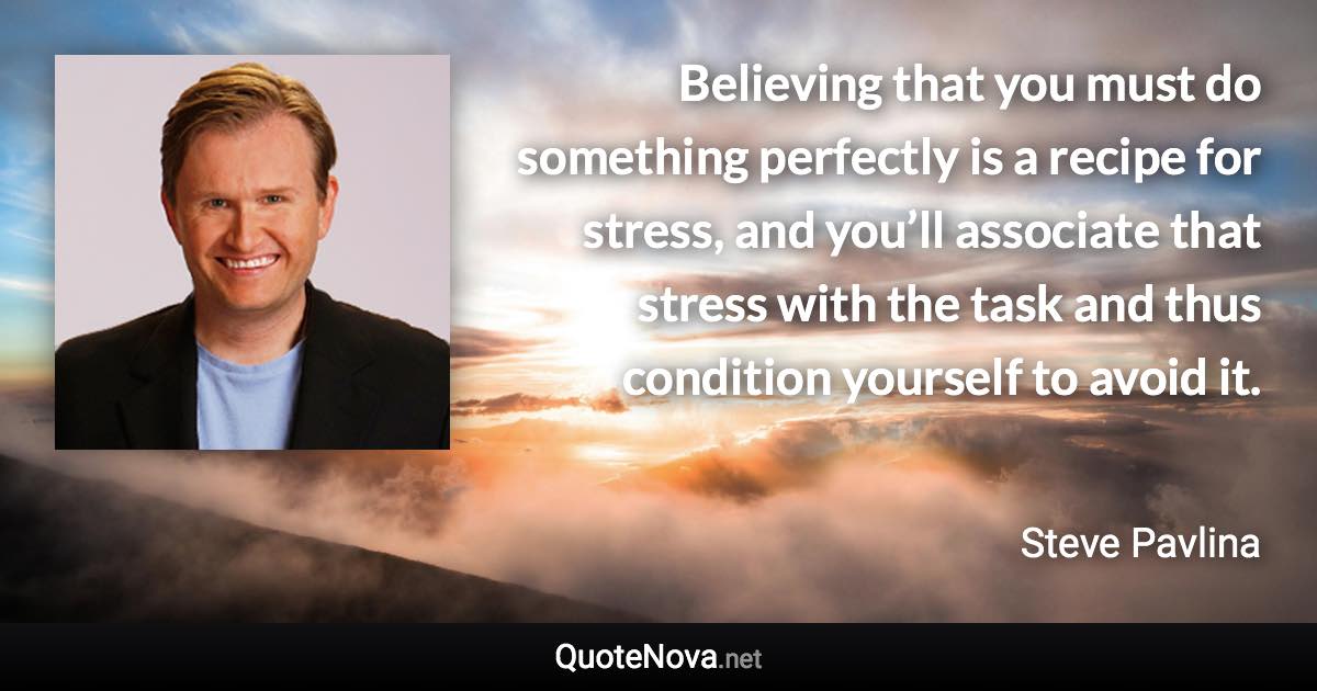 Believing that you must do something perfectly is a recipe for stress, and you’ll associate that stress with the task and thus condition yourself to avoid it. - Steve Pavlina quote