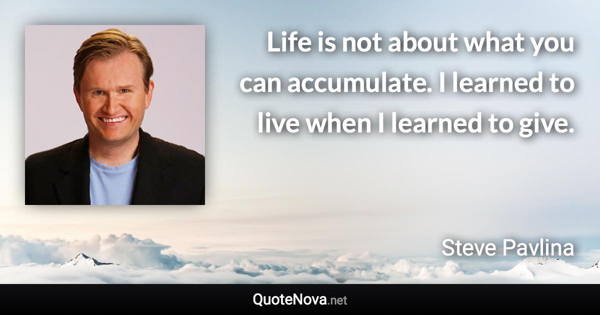 Life is not about what you can accumulate. I learned to live when I learned to give. - Steve Pavlina quote