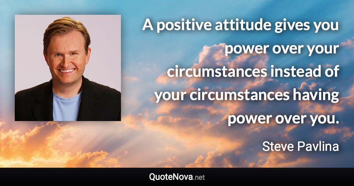A positive attitude gives you power over your circumstances instead of your circumstances having power over you. - Steve Pavlina quote
