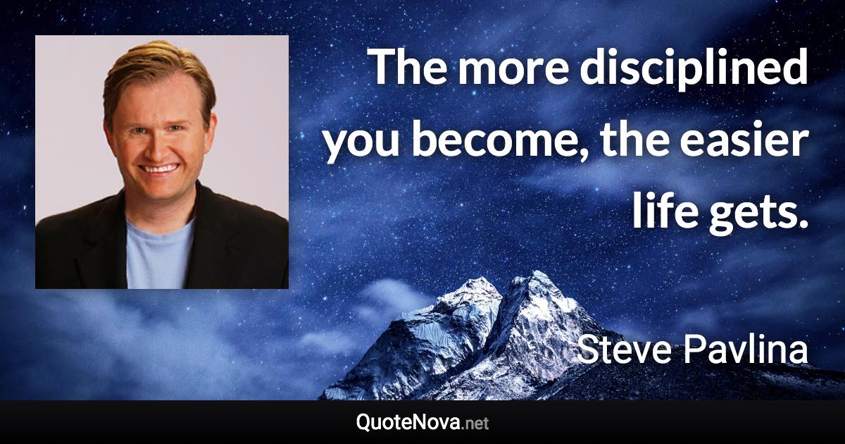 The more disciplined you become, the easier life gets. - Steve Pavlina quote