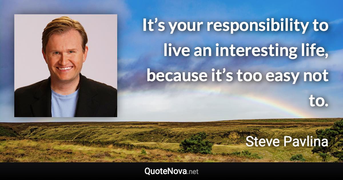 It’s your responsibility to live an interesting life, because it’s too easy not to. - Steve Pavlina quote