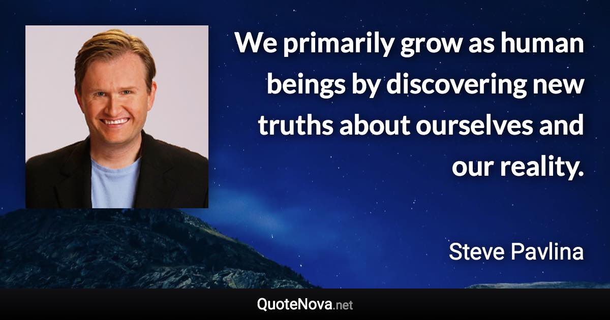 We primarily grow as human beings by discovering new truths about ourselves and our reality. - Steve Pavlina quote