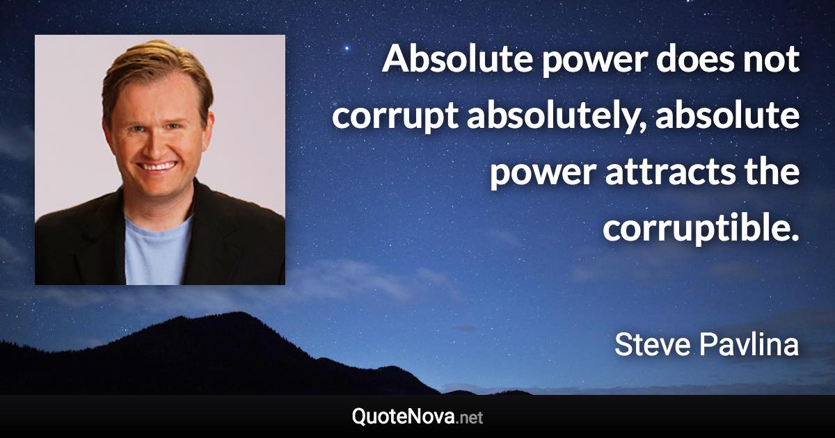 Absolute power does not corrupt absolutely, absolute power attracts the corruptible. - Steve Pavlina quote