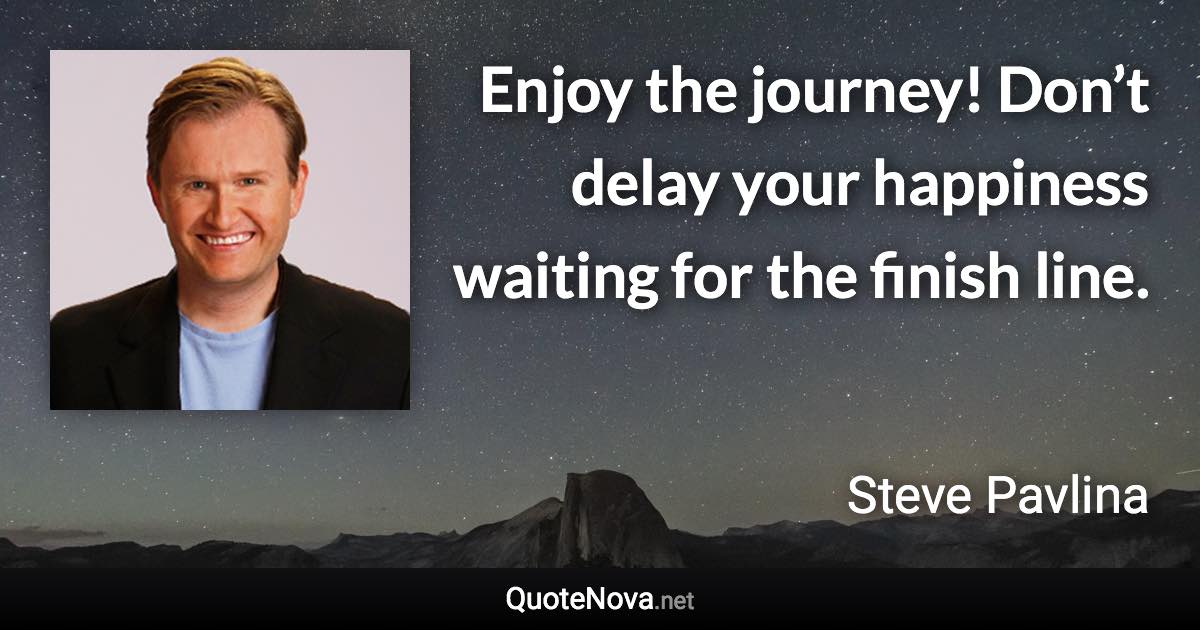 Enjoy the journey! Don’t delay your happiness waiting for the finish line. - Steve Pavlina quote