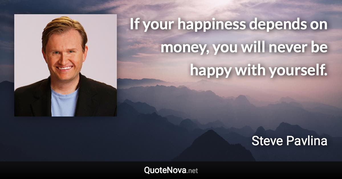 If your happiness depends on money, you will never be happy with yourself. - Steve Pavlina quote