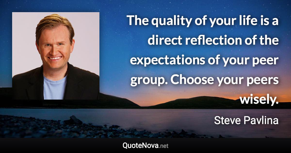 The quality of your life is a direct reflection of the expectations of your peer group. Choose your peers wisely. - Steve Pavlina quote