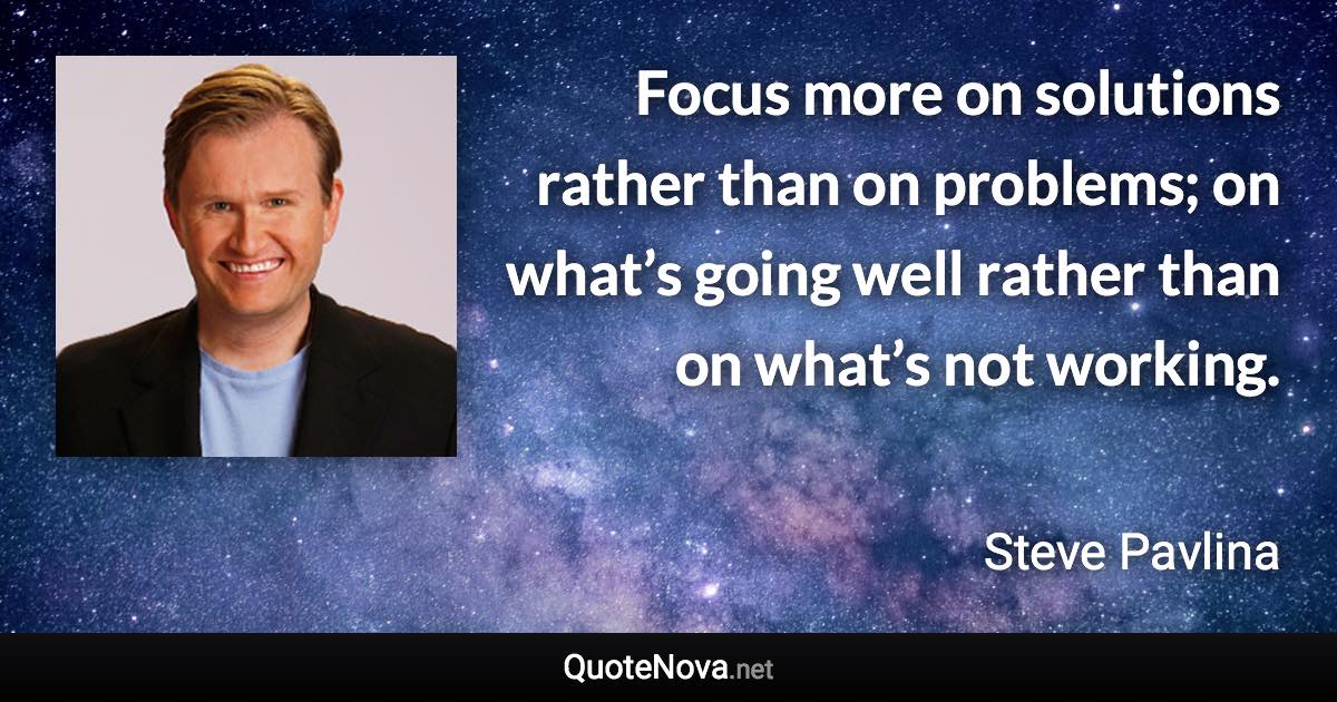 Focus more on solutions rather than on problems; on what’s going well rather than on what’s not working. - Steve Pavlina quote