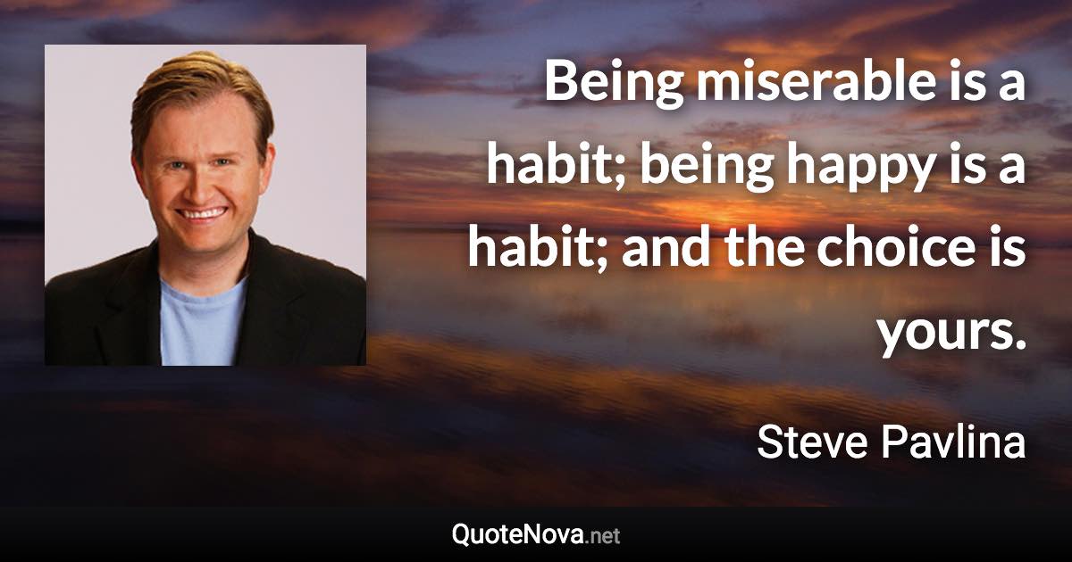 Being miserable is a habit; being happy is a habit; and the choice is yours. - Steve Pavlina quote