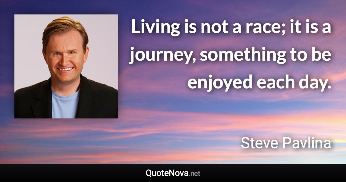 Living is not a race; it is a journey, something to be enjoyed each day. - Steve Pavlina quote